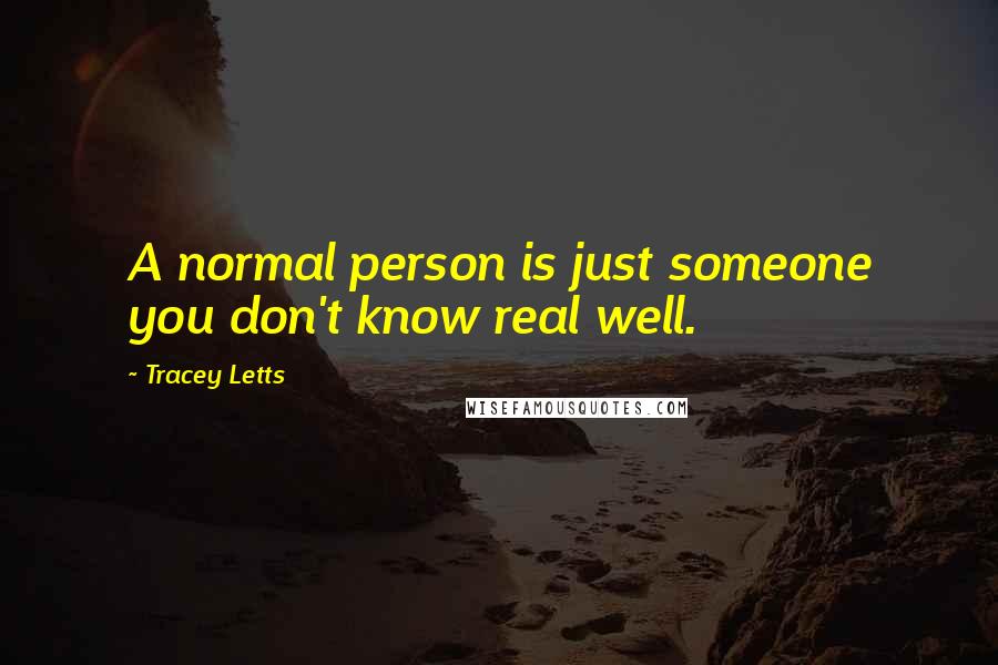 Tracey Letts Quotes: A normal person is just someone you don't know real well.