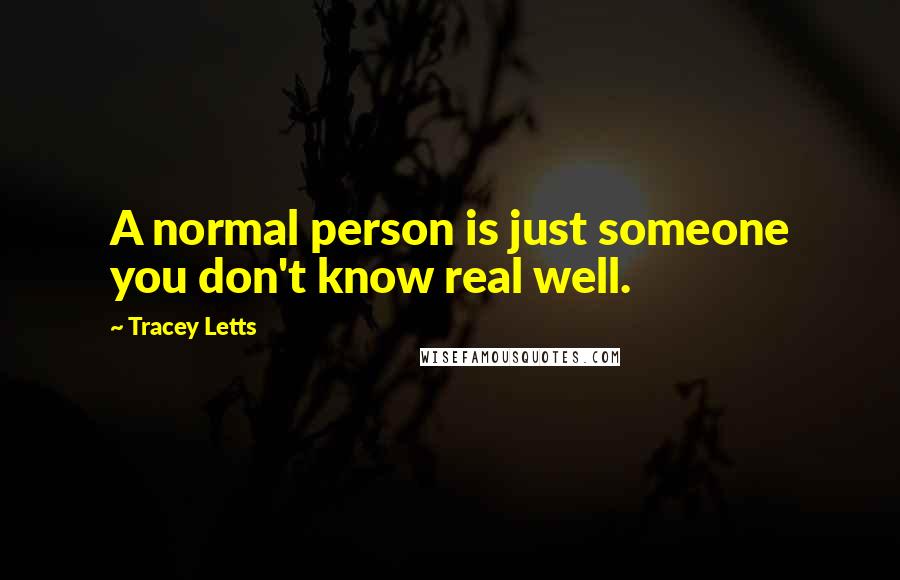 Tracey Letts Quotes: A normal person is just someone you don't know real well.