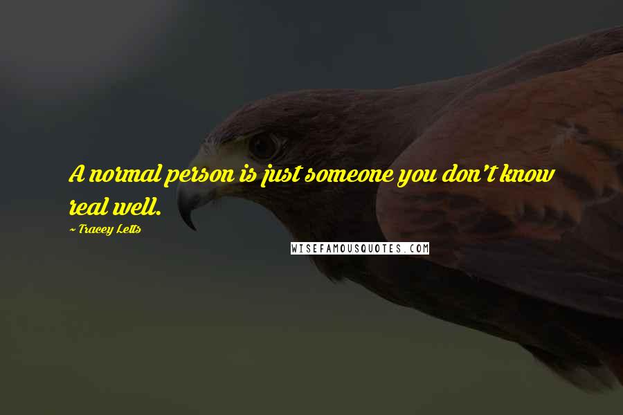 Tracey Letts Quotes: A normal person is just someone you don't know real well.