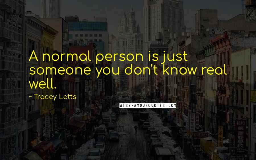 Tracey Letts Quotes: A normal person is just someone you don't know real well.