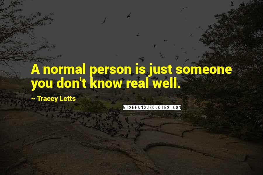 Tracey Letts Quotes: A normal person is just someone you don't know real well.