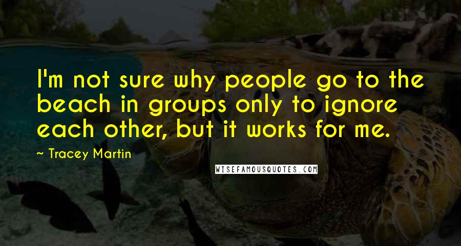 Tracey Martin Quotes: I'm not sure why people go to the beach in groups only to ignore each other, but it works for me.