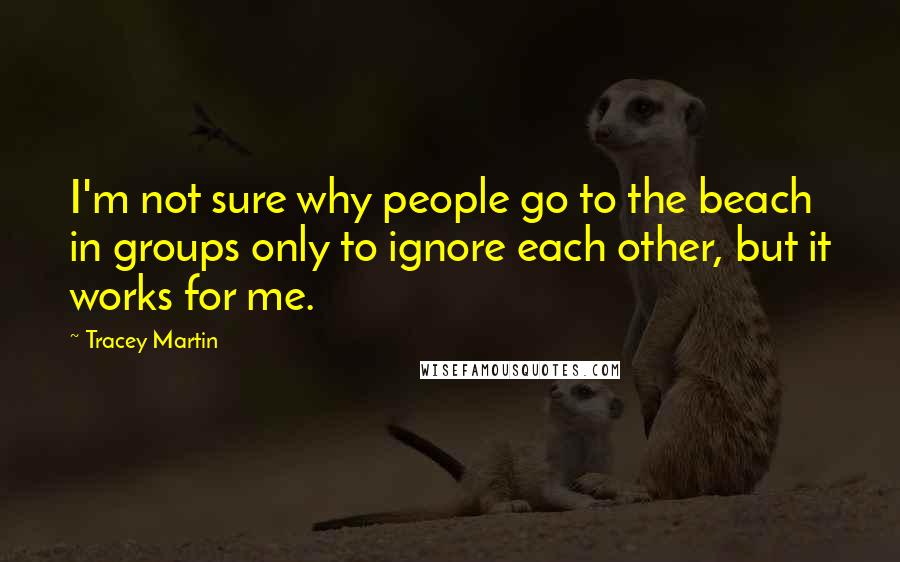 Tracey Martin Quotes: I'm not sure why people go to the beach in groups only to ignore each other, but it works for me.