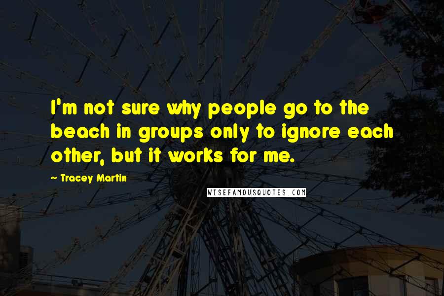 Tracey Martin Quotes: I'm not sure why people go to the beach in groups only to ignore each other, but it works for me.