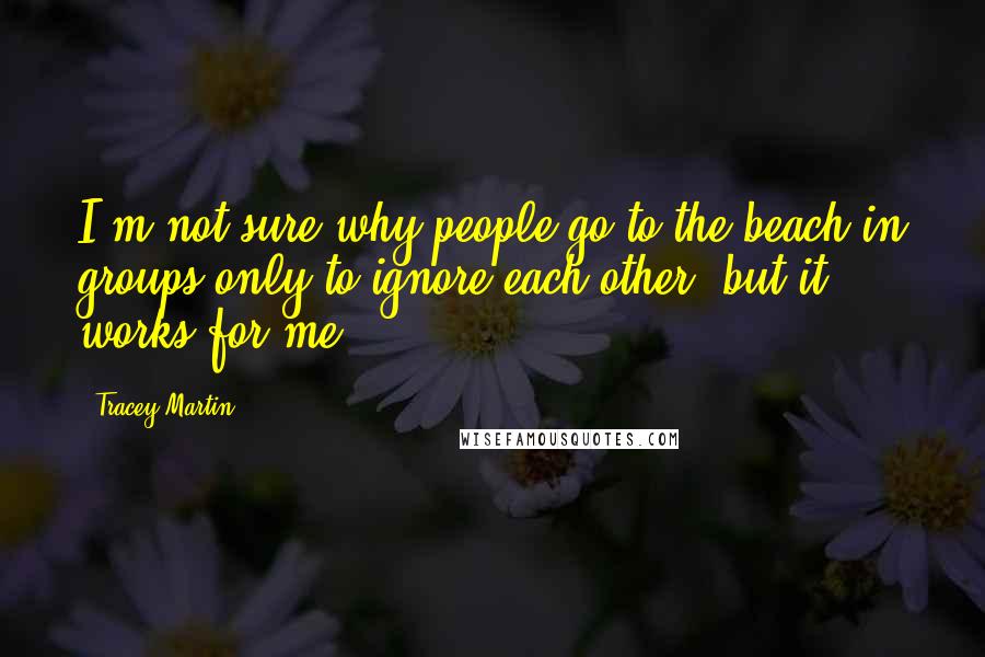 Tracey Martin Quotes: I'm not sure why people go to the beach in groups only to ignore each other, but it works for me.