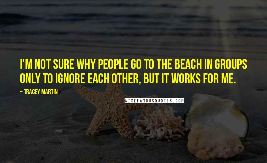 Tracey Martin Quotes: I'm not sure why people go to the beach in groups only to ignore each other, but it works for me.