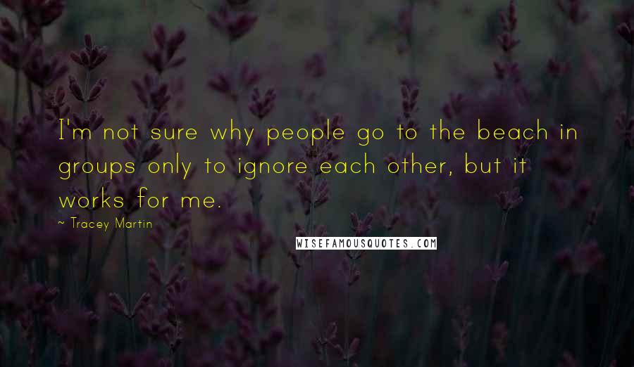 Tracey Martin Quotes: I'm not sure why people go to the beach in groups only to ignore each other, but it works for me.