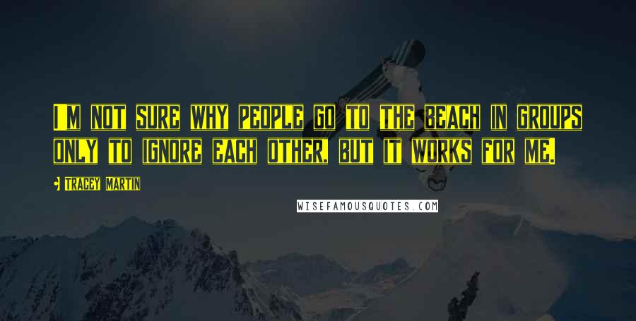 Tracey Martin Quotes: I'm not sure why people go to the beach in groups only to ignore each other, but it works for me.