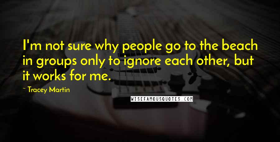 Tracey Martin Quotes: I'm not sure why people go to the beach in groups only to ignore each other, but it works for me.