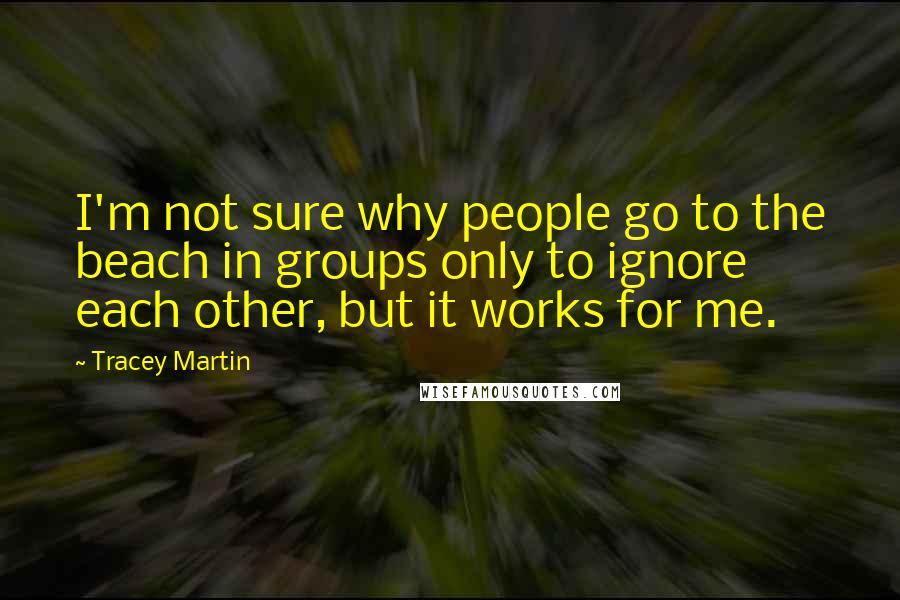 Tracey Martin Quotes: I'm not sure why people go to the beach in groups only to ignore each other, but it works for me.