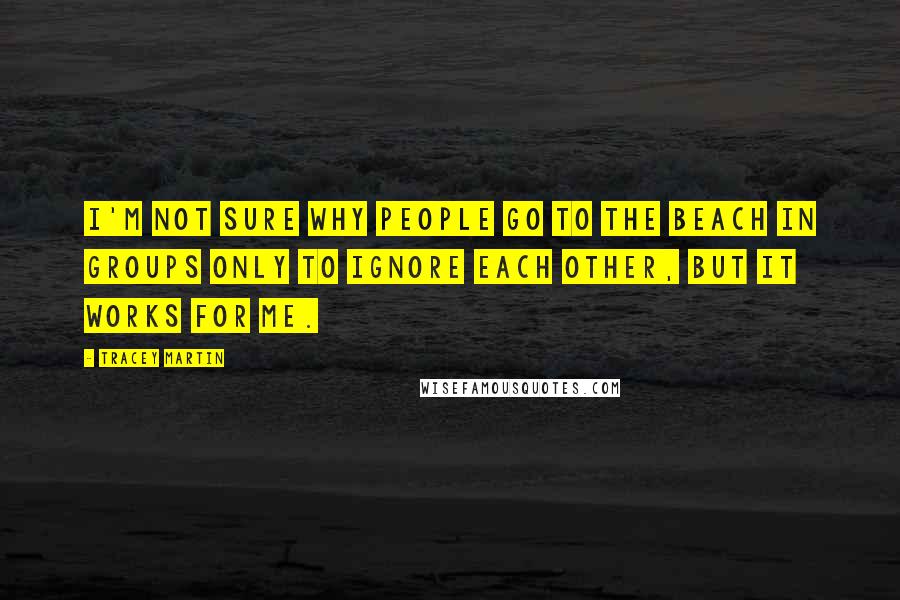 Tracey Martin Quotes: I'm not sure why people go to the beach in groups only to ignore each other, but it works for me.