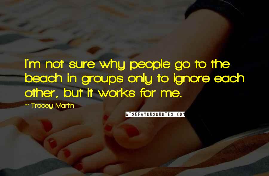 Tracey Martin Quotes: I'm not sure why people go to the beach in groups only to ignore each other, but it works for me.