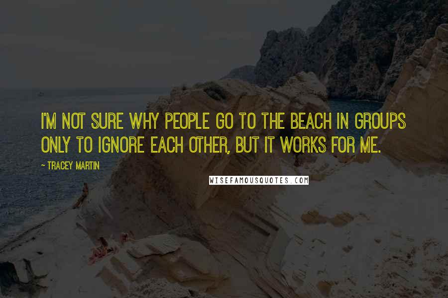 Tracey Martin Quotes: I'm not sure why people go to the beach in groups only to ignore each other, but it works for me.