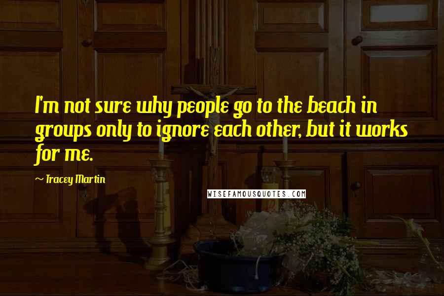 Tracey Martin Quotes: I'm not sure why people go to the beach in groups only to ignore each other, but it works for me.