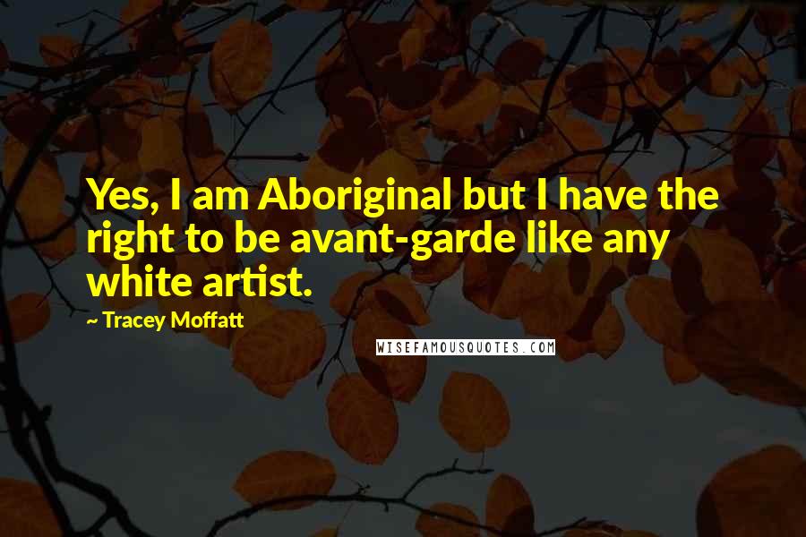 Tracey Moffatt Quotes: Yes, I am Aboriginal but I have the right to be avant-garde like any white artist.