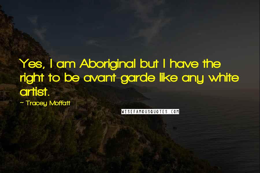 Tracey Moffatt Quotes: Yes, I am Aboriginal but I have the right to be avant-garde like any white artist.