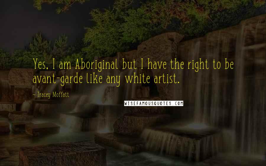 Tracey Moffatt Quotes: Yes, I am Aboriginal but I have the right to be avant-garde like any white artist.