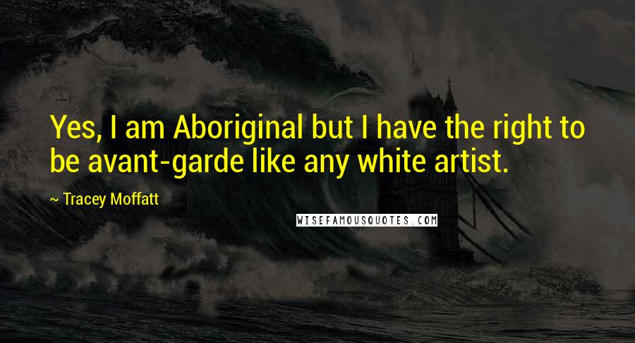 Tracey Moffatt Quotes: Yes, I am Aboriginal but I have the right to be avant-garde like any white artist.