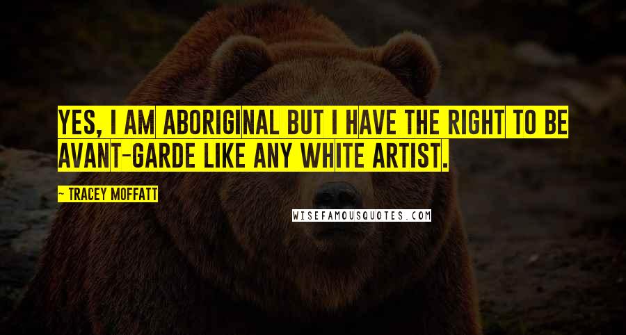 Tracey Moffatt Quotes: Yes, I am Aboriginal but I have the right to be avant-garde like any white artist.