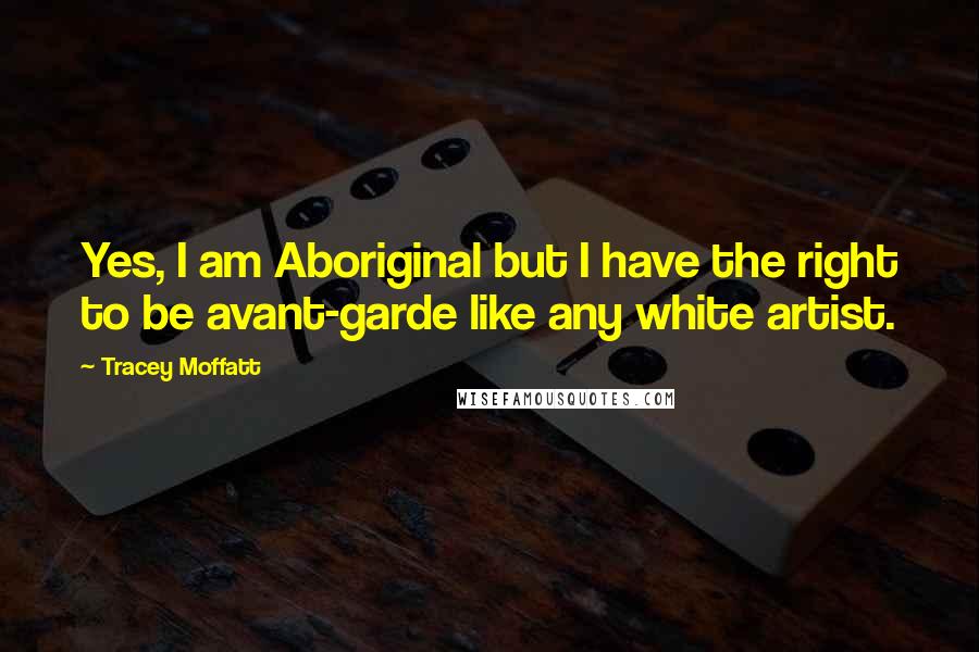 Tracey Moffatt Quotes: Yes, I am Aboriginal but I have the right to be avant-garde like any white artist.