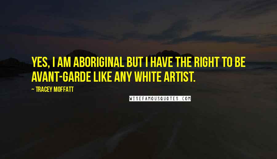 Tracey Moffatt Quotes: Yes, I am Aboriginal but I have the right to be avant-garde like any white artist.