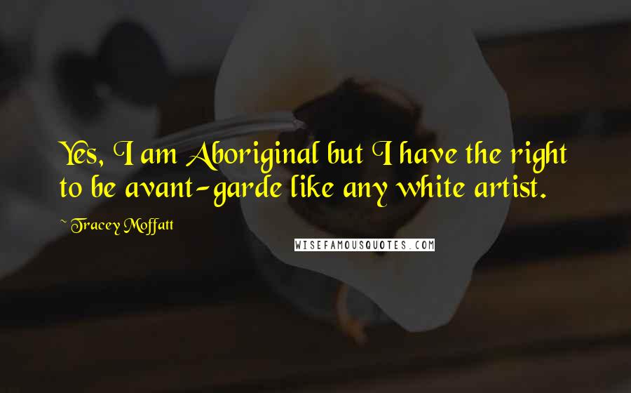 Tracey Moffatt Quotes: Yes, I am Aboriginal but I have the right to be avant-garde like any white artist.