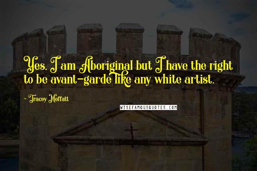 Tracey Moffatt Quotes: Yes, I am Aboriginal but I have the right to be avant-garde like any white artist.