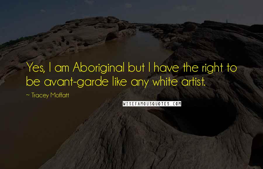 Tracey Moffatt Quotes: Yes, I am Aboriginal but I have the right to be avant-garde like any white artist.