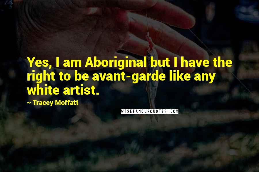 Tracey Moffatt Quotes: Yes, I am Aboriginal but I have the right to be avant-garde like any white artist.