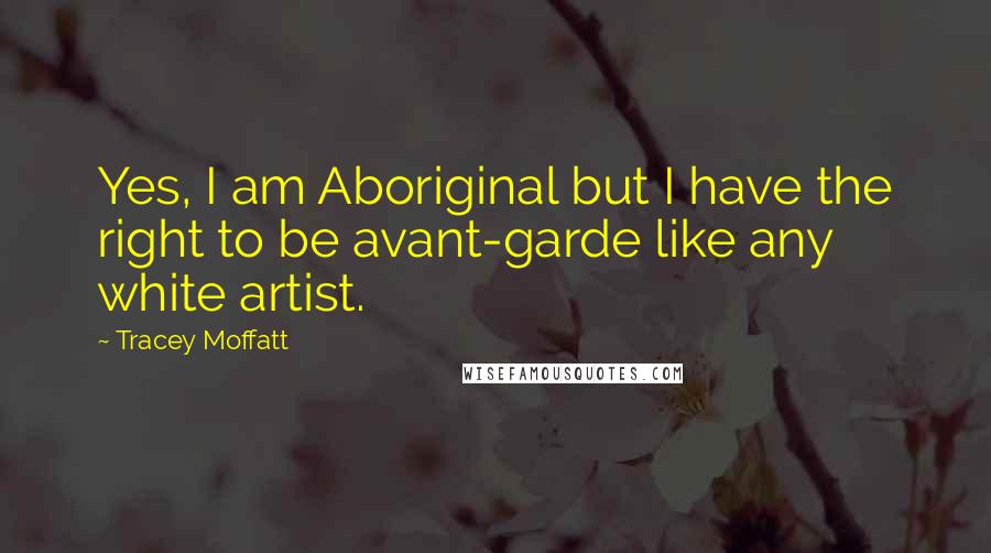 Tracey Moffatt Quotes: Yes, I am Aboriginal but I have the right to be avant-garde like any white artist.