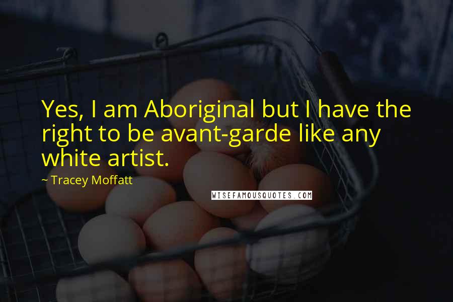 Tracey Moffatt Quotes: Yes, I am Aboriginal but I have the right to be avant-garde like any white artist.