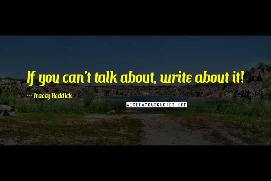 Tracey Reddick Quotes: If you can't talk about, write about it!