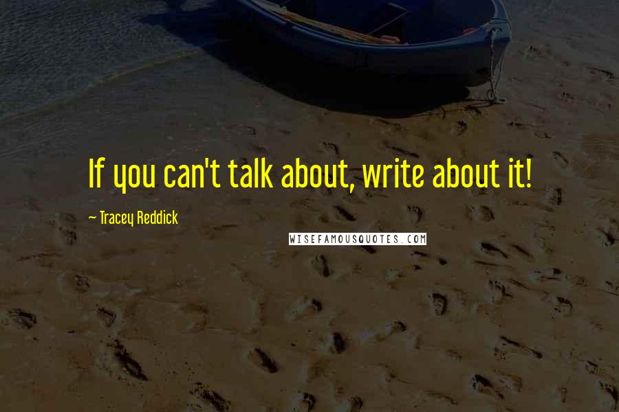 Tracey Reddick Quotes: If you can't talk about, write about it!