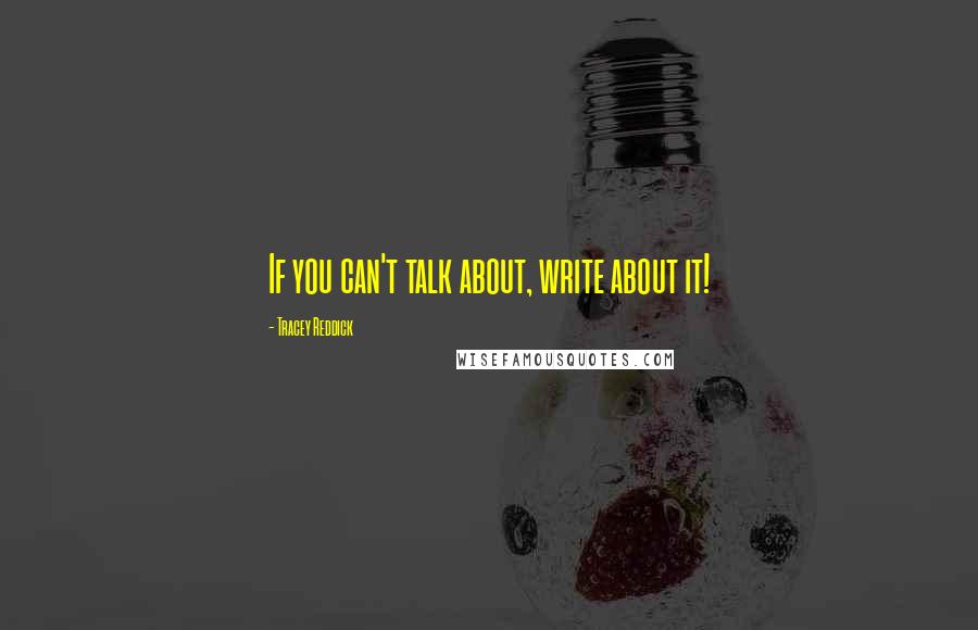 Tracey Reddick Quotes: If you can't talk about, write about it!