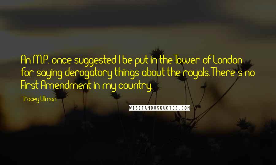 Tracey Ullman Quotes: An M.P. once suggested I be put in the Tower of London for saying derogatory things about the royals. There's no First Amendment in my country.
