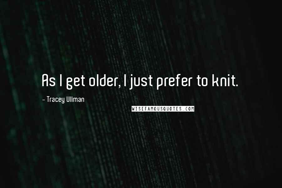 Tracey Ullman Quotes: As I get older, I just prefer to knit.