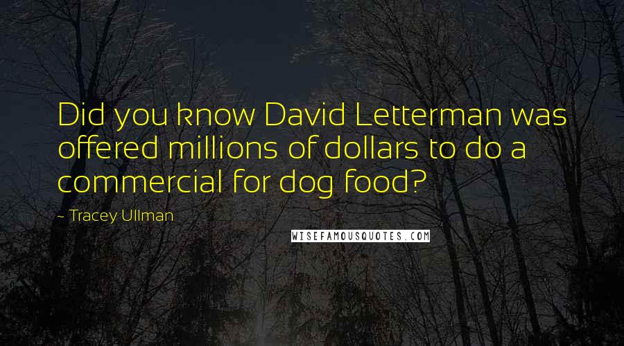 Tracey Ullman Quotes: Did you know David Letterman was offered millions of dollars to do a commercial for dog food?