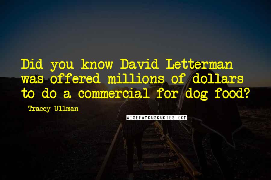 Tracey Ullman Quotes: Did you know David Letterman was offered millions of dollars to do a commercial for dog food?