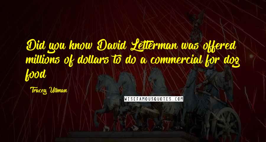 Tracey Ullman Quotes: Did you know David Letterman was offered millions of dollars to do a commercial for dog food?