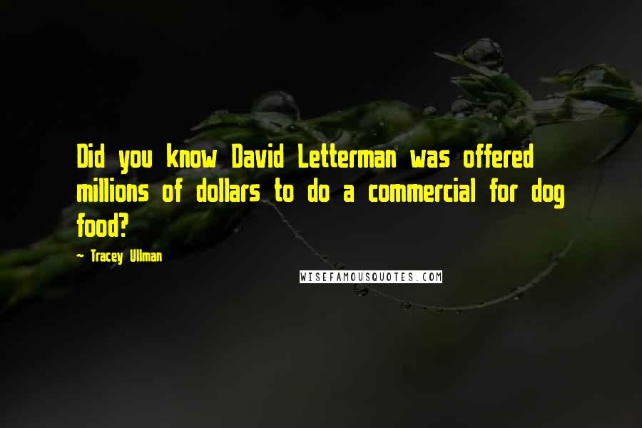 Tracey Ullman Quotes: Did you know David Letterman was offered millions of dollars to do a commercial for dog food?