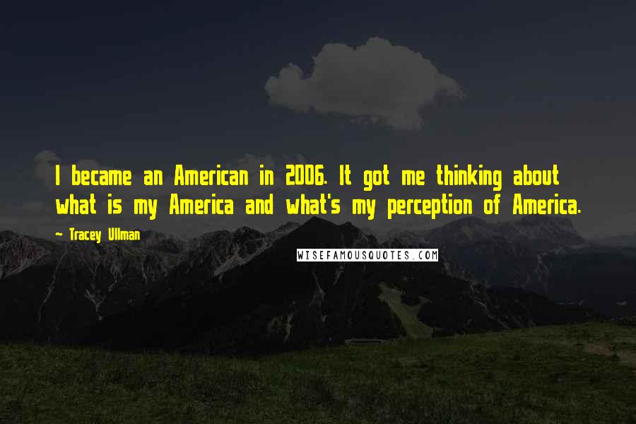 Tracey Ullman Quotes: I became an American in 2006. It got me thinking about what is my America and what's my perception of America.