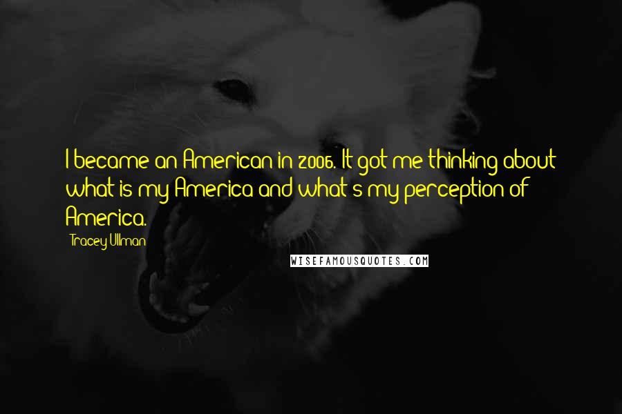 Tracey Ullman Quotes: I became an American in 2006. It got me thinking about what is my America and what's my perception of America.