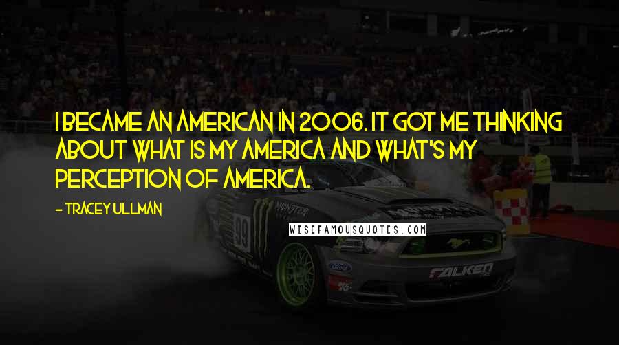 Tracey Ullman Quotes: I became an American in 2006. It got me thinking about what is my America and what's my perception of America.