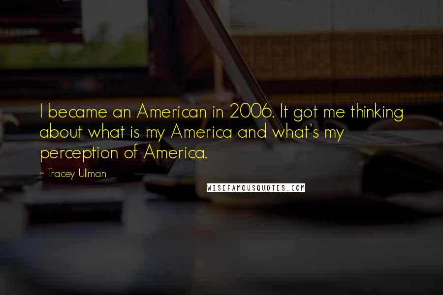 Tracey Ullman Quotes: I became an American in 2006. It got me thinking about what is my America and what's my perception of America.