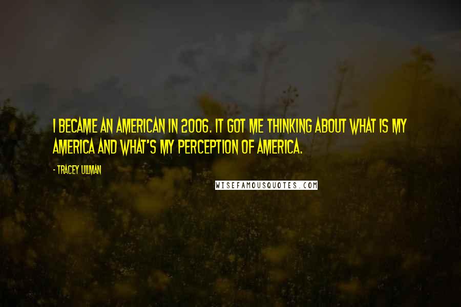 Tracey Ullman Quotes: I became an American in 2006. It got me thinking about what is my America and what's my perception of America.