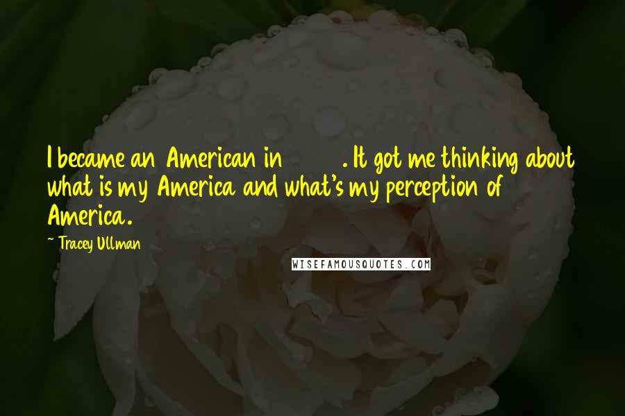 Tracey Ullman Quotes: I became an American in 2006. It got me thinking about what is my America and what's my perception of America.