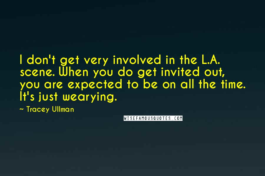 Tracey Ullman Quotes: I don't get very involved in the L.A. scene. When you do get invited out, you are expected to be on all the time. It's just wearying.