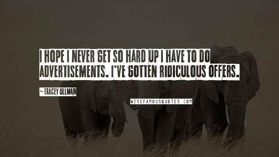 Tracey Ullman Quotes: I hope I never get so hard up I have to do advertisements. I've gotten ridiculous offers.