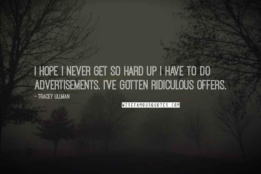 Tracey Ullman Quotes: I hope I never get so hard up I have to do advertisements. I've gotten ridiculous offers.