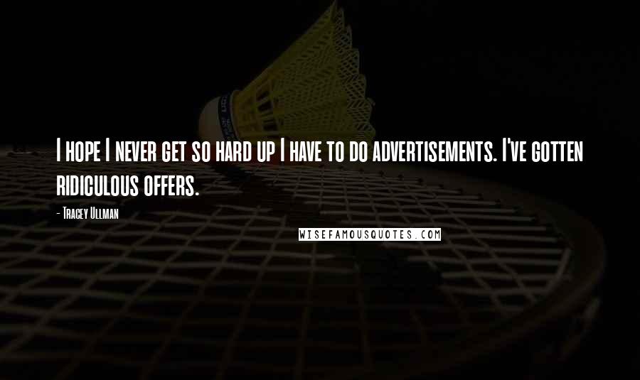 Tracey Ullman Quotes: I hope I never get so hard up I have to do advertisements. I've gotten ridiculous offers.